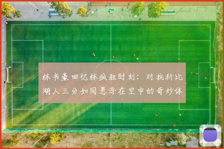 林书豪回忆林疯狂时刻：对抗科比湖人三分如同悬浮在空中的奇妙体验