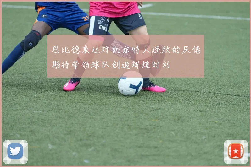 恩比德表达对凯尔特人连败的厌倦期待带领球队创造辉煌时刻