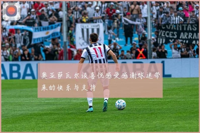 奥亚萨瓦尔谈喜悦感受感谢球迷带来的快乐与支持