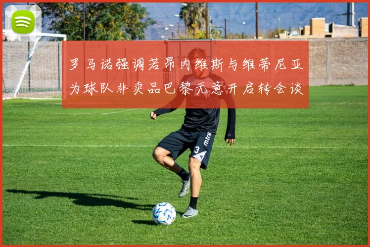 罗马诺强调若昂内维斯与维蒂尼亚为球队非卖品巴黎无意开启转会谈判