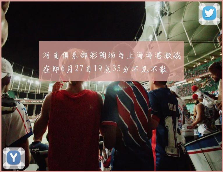 河南俱乐部彩陶坊与上海海港激战在即6月27日19点35分不见不散