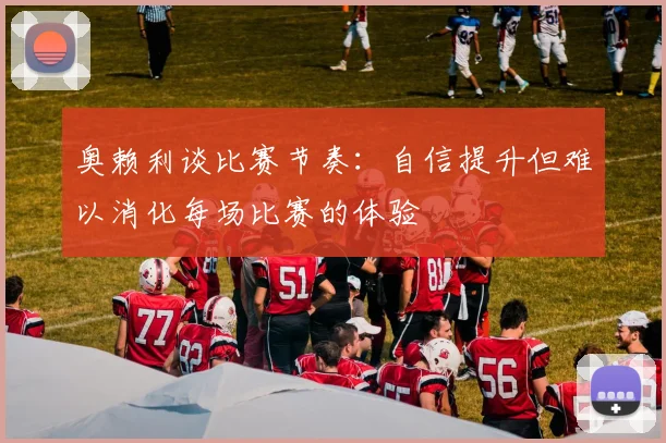 奥赖利谈比赛节奏：自信提升但难以消化每场比赛的体验