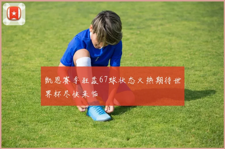 凯恩赛季狂轰67球状态火热期待世界杯尽快来临