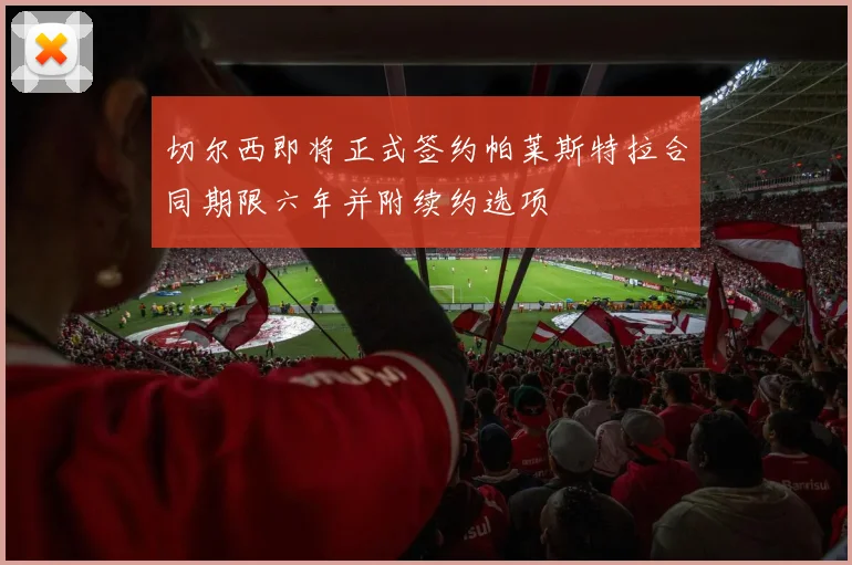 切尔西即将正式签约帕莱斯特拉合同期限六年并附续约选项