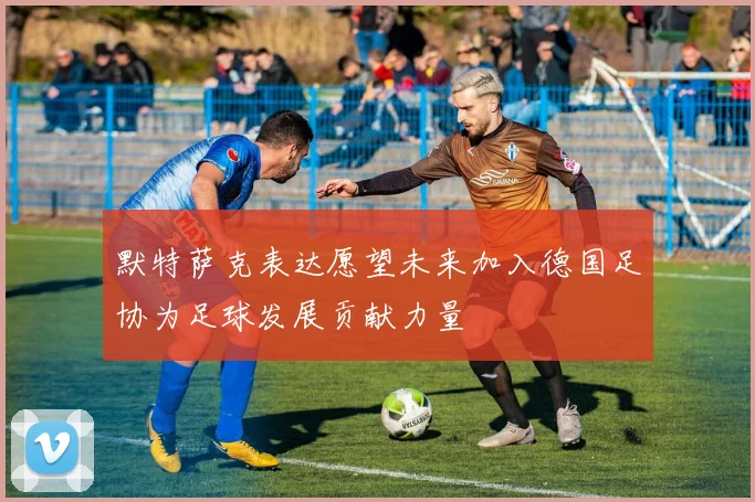 默特萨克表达愿望未来加入德国足协为足球发展贡献力量