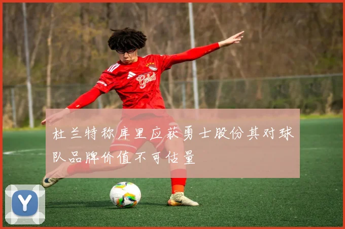 杜兰特称库里应获勇士股份其对球队品牌价值不可估量
