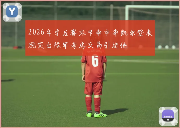 2026年季后赛末节命中率凯尔登表现突出绿军考虑交易引进他