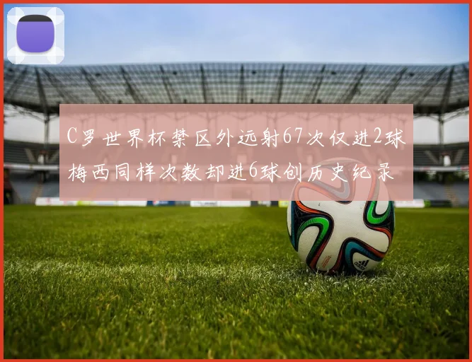 C罗世界杯禁区外远射67次仅进2球梅西同样次数却进6球创历史纪录