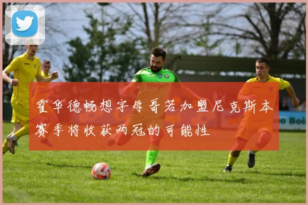 霍华德畅想字母哥若加盟尼克斯本赛季将收获两冠的可能性