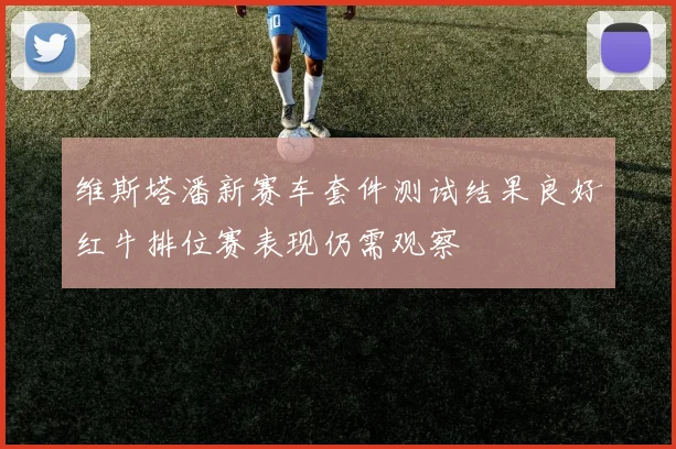 维斯塔潘新赛车套件测试结果良好红牛排位赛表现仍需观察