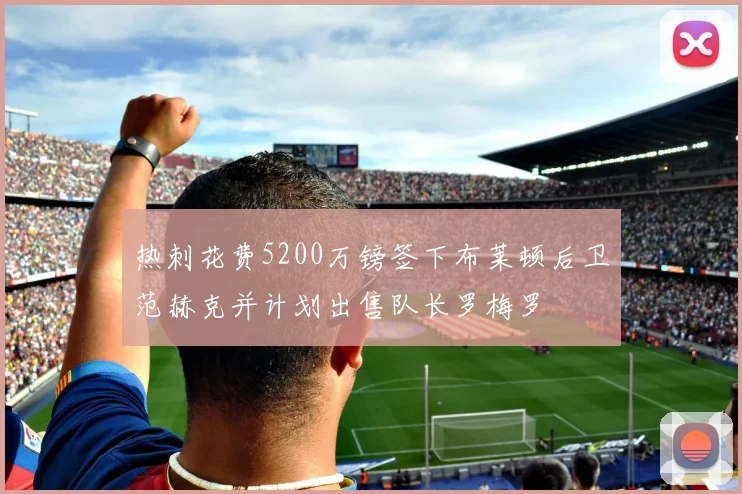 热刺花费5200万镑签下布莱顿后卫范赫克并计划出售队长罗梅罗