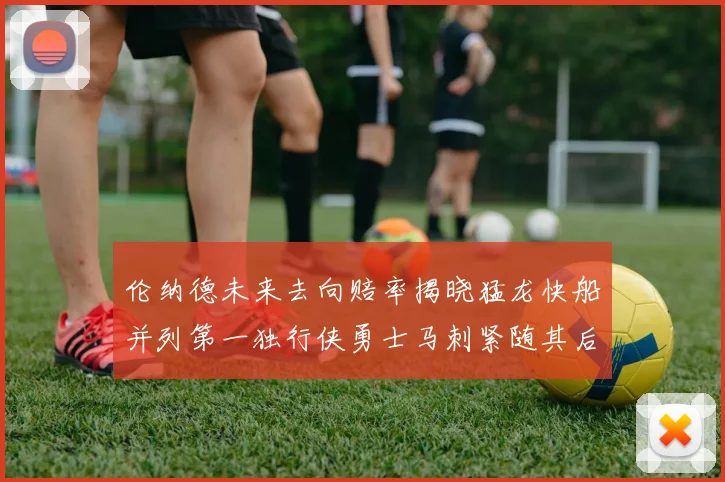 伦纳德未来去向赔率揭晓猛龙快船并列第一独行侠勇士马刺紧随其后