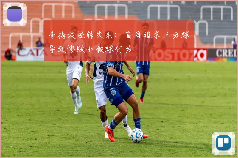 夸梅谈逆转失利：盲目追求三分球导致惨败非假球行为