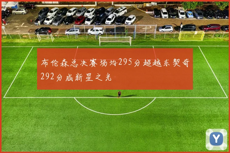 布伦森总决赛场均295分超越东契奇292分成新星之光
