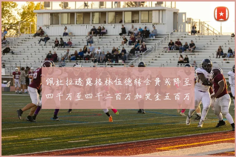 佩杜拉透露格林伍德转会费或降至四千万至四千二百万加奖金五百万至六百万